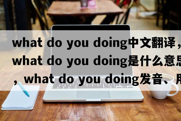 what do you doing中文翻譯，what do you doing是什么意思，what do you doing發(fā)音、用法及例句