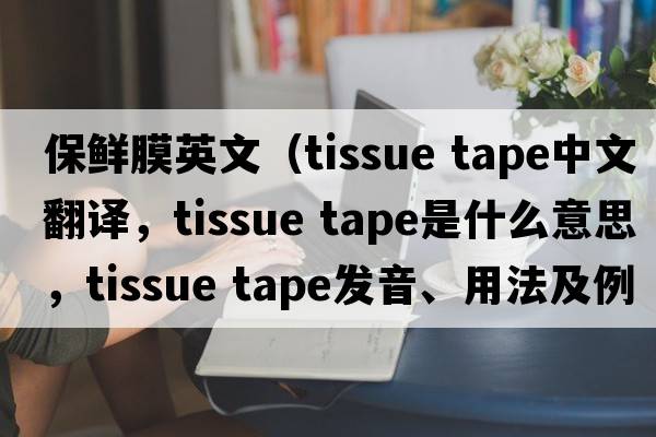 保鮮膜英文（tissue tape中文翻譯，tissue tape是什么意思，tissue tape發(fā)音、用法及例句）