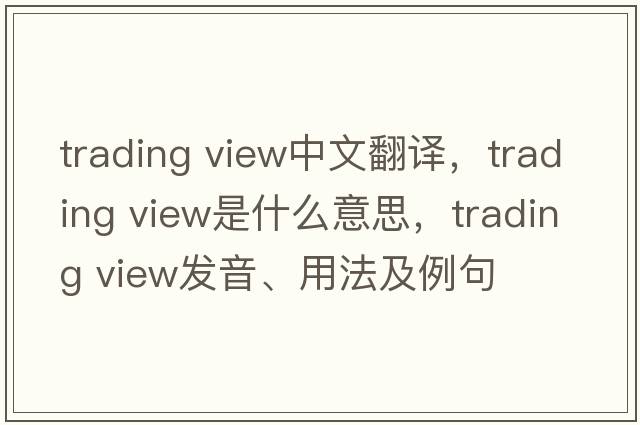 trading view中文翻譯，trading view是什么意思，trading view發(fā)音、用法及例句