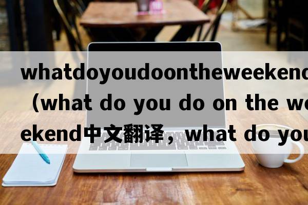 whatdoyoudoontheweekend翻譯（what do you do on the weekend中文翻譯，what do you do on the weekend是什么意思，what