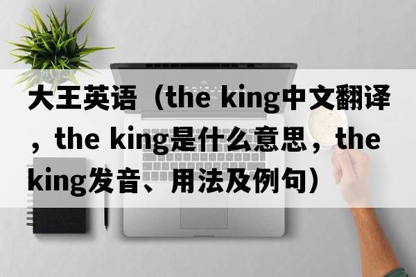 大王英語(yǔ)（the king中文翻譯，the king是什么意思，the king發(fā)音、用法及例句）
