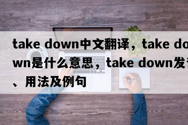 take down中文翻譯，take down是什么意思，take down發(fā)音、用法及例句