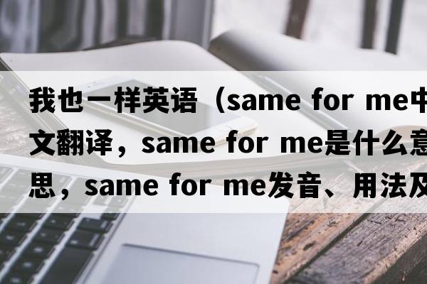 我也一樣英語(yǔ)（same for me中文翻譯，same for me是什么意思，same for me發(fā)音、用法及例句）