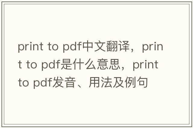 print to pdf中文翻譯，print to pdf是什么意思，print to pdf發(fā)音、用法及例句