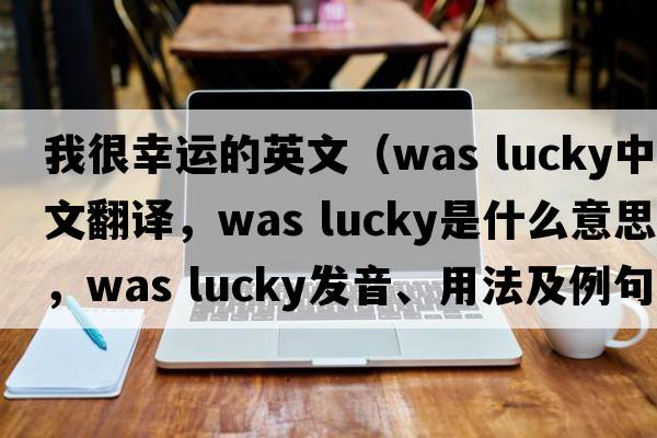 我很幸運(yùn)的英文（was lucky中文翻譯，was lucky是什么意思，was lucky發(fā)音、用法及例句）