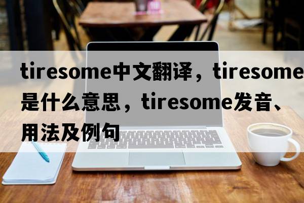 tiresome中文翻譯，tiresome是什么意思，tiresome發(fā)音、用法及例句