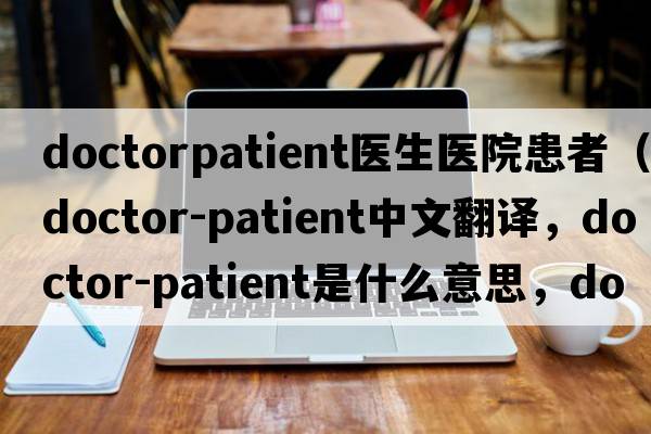doctorpatient醫(yī)生醫(yī)院患者（doctor-patient中文翻譯，doctor-patient是什么意思，doctor-patient發(fā)音、用法及例句）