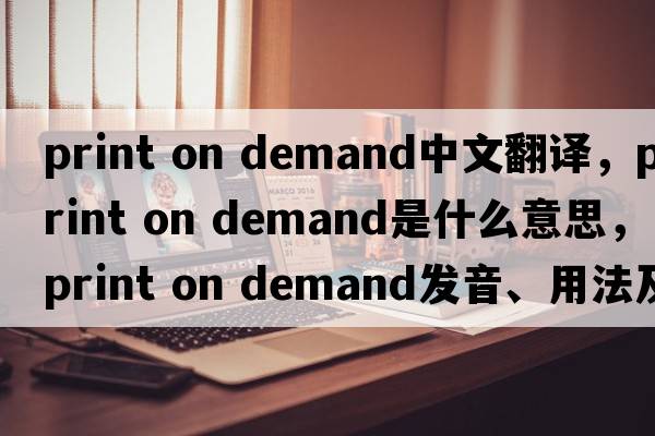 print on demand中文翻譯，print on demand是什么意思，print on demand發(fā)音、用法及例句