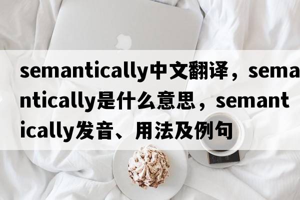 semantically中文翻譯，semantically是什么意思，semantically發(fā)音、用法及例句