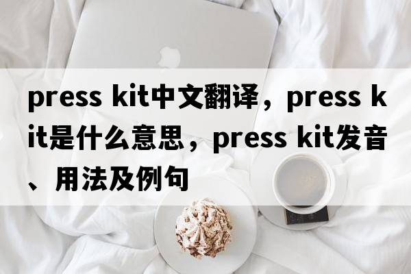 press kit中文翻譯，press kit是什么意思，press kit發(fā)音、用法及例句