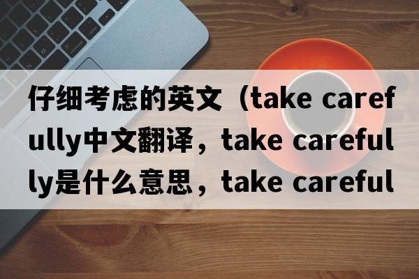 仔細(xì)考慮的英文（take carefully中文翻譯，take carefully是什么意思，take carefully發(fā)音、用法及例句）