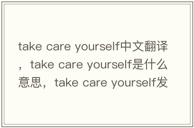 take care yourself中文翻譯，take care yourself是什么意思，take care yourself發(fā)音、用法及例句