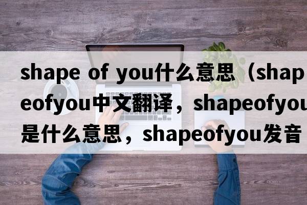 shape of you什么意思（shapeofyou中文翻譯，shapeofyou是什么意思，shapeofyou發(fā)音、用法及例句）