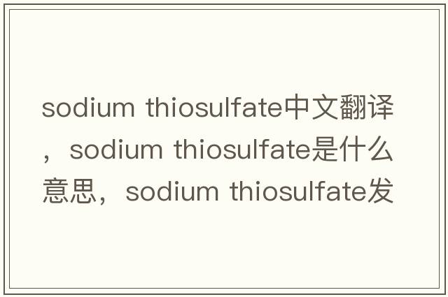 sodium thiosulfate中文翻譯，sodium thiosulfate是什么意思，sodium thiosulfate發(fā)音、用法及例句
