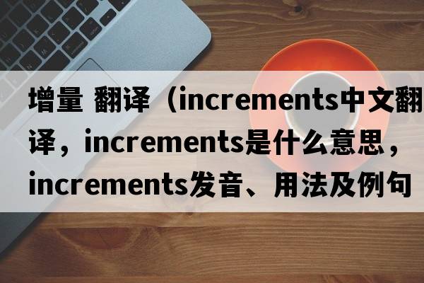 增量 翻譯（increments中文翻譯，increments是什么意思，increments發(fā)音、用法及例句）