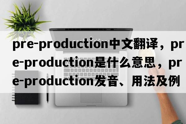 pre-production中文翻譯，pre-production是什么意思，pre-production發(fā)音、用法及例句