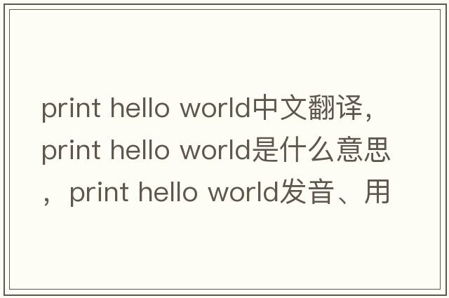 print hello world中文翻譯，print hello world是什么意思，print hello world發(fā)音、用法及例句