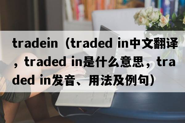 tradein（traded in中文翻譯，traded in是什么意思，traded in發(fā)音、用法及例句）