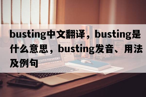 busting中文翻譯，busting是什么意思，busting發(fā)音、用法及例句