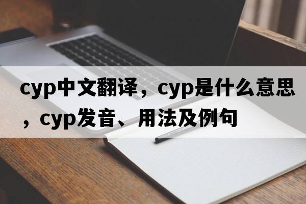 cyp中文翻譯，cyp是什么意思，cyp發(fā)音、用法及例句