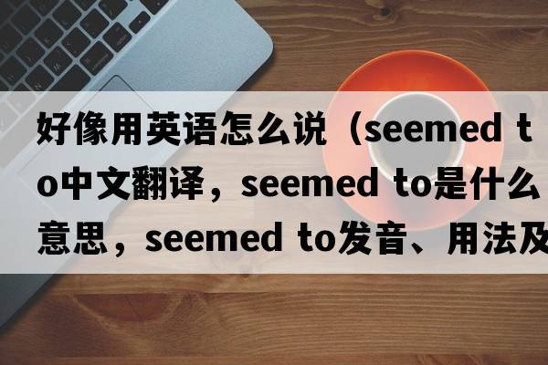 好像用英語怎么說（seemed to中文翻譯，seemed to是什么意思，seemed to發(fā)音、用法及例句）