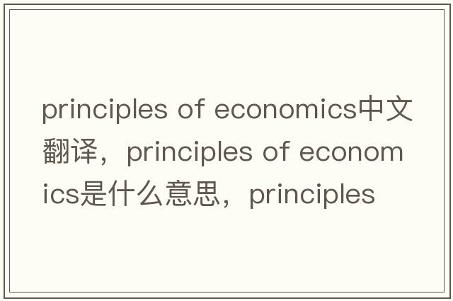 principles of economics中文翻譯，principles of economics是什么意思，principles of economics發(fā)音、用法及例句