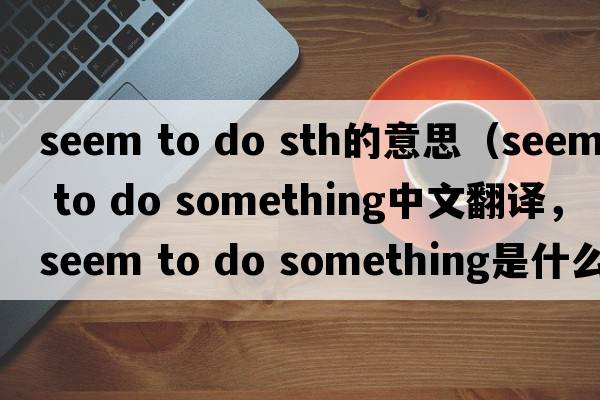 seem to do sth的意思（seem to do something中文翻譯，seem to do something是什么意思，seem to do something發(fā)音、用法及例句）