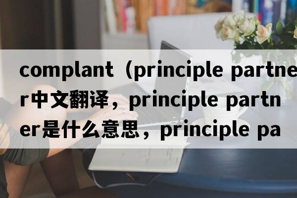 complant（principle partner中文翻譯，principle partner是什么意思，principle partner發(fā)音、用法及例句）