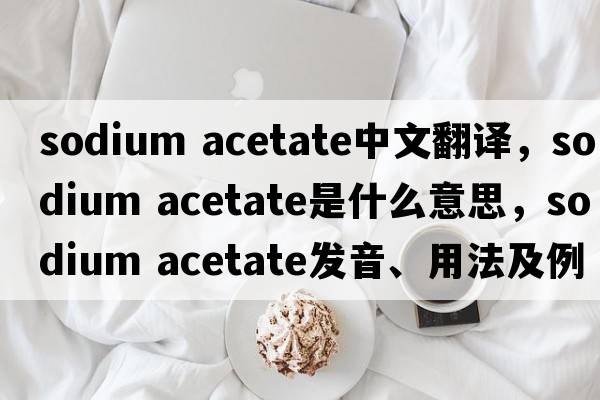 sodium acetate中文翻譯，sodium acetate是什么意思，sodium acetate發(fā)音、用法及例句