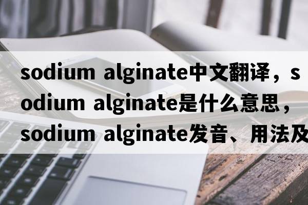 sodium alginate中文翻譯，sodium alginate是什么意思，sodium alginate發(fā)音、用法及例句