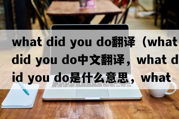 what did you do翻譯（what did you do中文翻譯，what did you do是什么意思，what did you do發(fā)音、用法及例句）