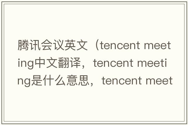 騰訊會議英文（tencent meeting中文翻譯，tencent meeting是什么意思，tencent meeting發(fā)音、用法及例句）