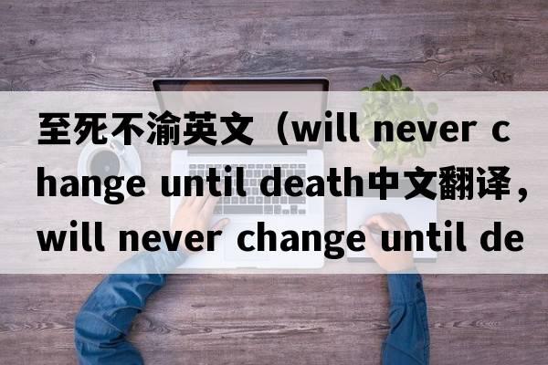 至死不渝英文（will never change until death中文翻譯，will never change until death是什么意思，will never change until death發(fā)音、用法及例句）