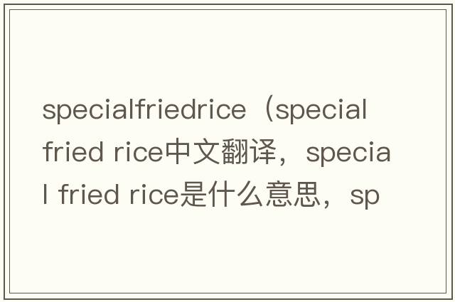 specialfriedrice（special fried rice中文翻譯，special fried rice是什么意思，special fried rice發(fā)音、用法及例句）