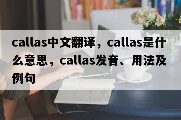 callas中文翻譯，callas是什么意思，callas發(fā)音、用法及例句