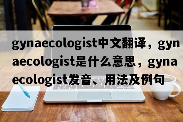 gynaecologist中文翻譯，gynaecologist是什么意思，gynaecologist發(fā)音、用法及例句