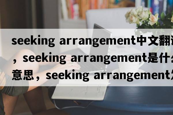 seeking arrangement中文翻譯，seeking arrangement是什么意思，seeking arrangement發(fā)音、用法及例句