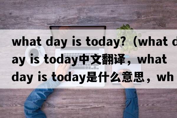 what day is today?（what day is today中文翻譯，what day is today是什么意思，what day is today發(fā)音、用法及例句）