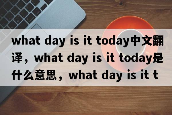 what day is it today中文翻譯，what day is it today是什么意思，what day is it today發(fā)音、用法及例句