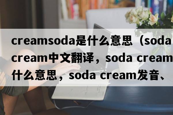 creamsoda是什么意思（soda cream中文翻譯，soda cream是什么意思，soda cream發(fā)音、用法及例句）