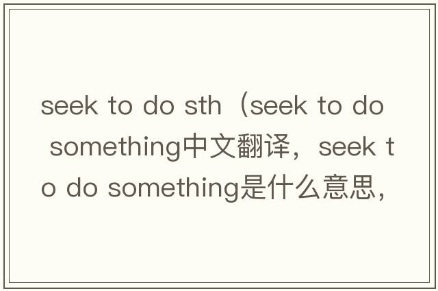 seek to do sth（seek to do something中文翻譯，seek to do something是什么意思，seek to do something發(fā)音、用法及例句）