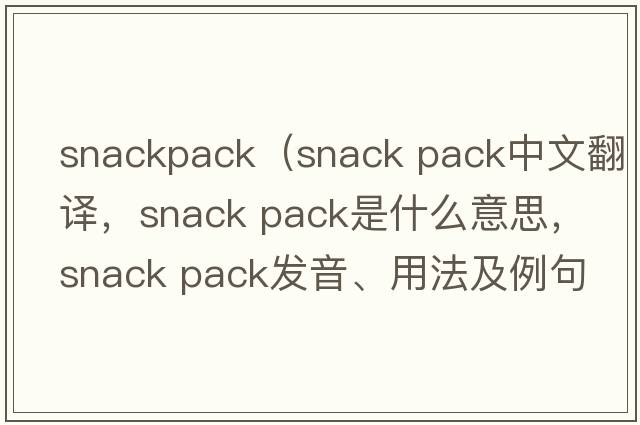 snackpack（snack pack中文翻譯，snack pack是什么意思，snack pack發(fā)音、用法及例句）
