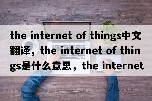 the internet of things中文翻譯，the internet of things是什么意思，the internet of things發(fā)音、用法及例句