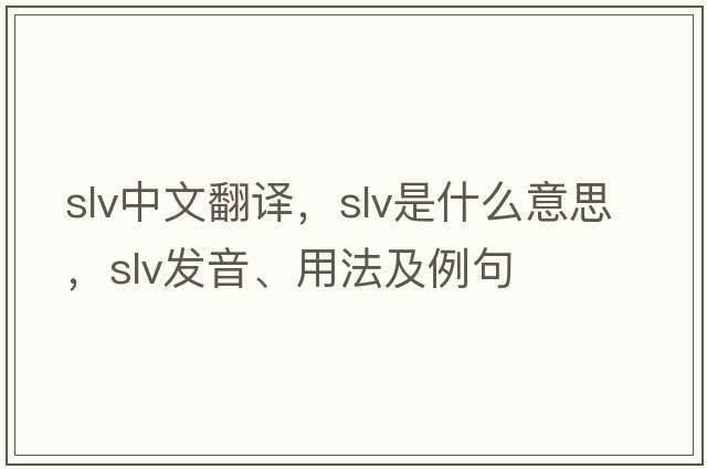 slv中文翻譯，slv是什么意思，slv發(fā)音、用法及例句