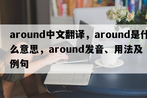 around中文翻譯，around是什么意思，around發(fā)音、用法及例句