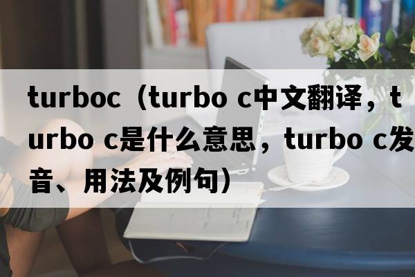 turboc（turbo c中文翻譯，turbo c是什么意思，turbo c發(fā)音、用法及例句）