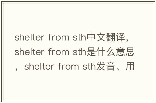 shelter from sth中文翻譯，shelter from sth是什么意思，shelter from sth發(fā)音、用法及例句