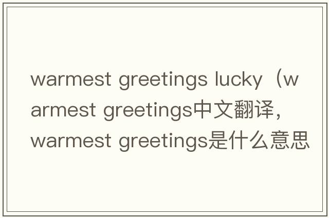 warmest greetings lucky（warmest greetings中文翻譯，warmest greetings是什么意思，warmest greetings發(fā)音、用法及例句）