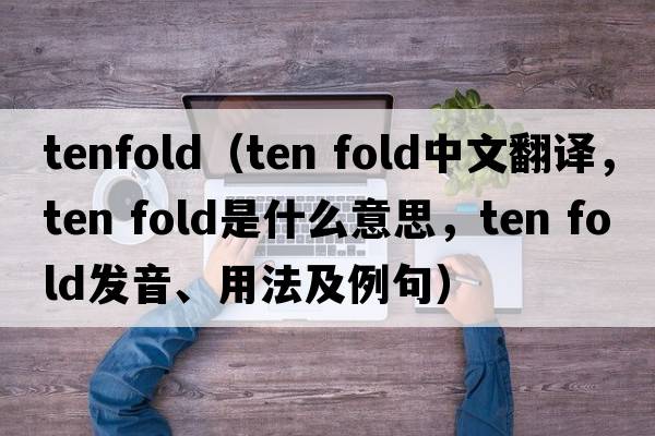 tenfold（ten fold中文翻譯，ten fold是什么意思，ten fold發(fā)音、用法及例句）
