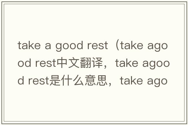 take a good rest（take agood rest中文翻譯，take agood rest是什么意思，take agood rest發(fā)音、用法及例句）